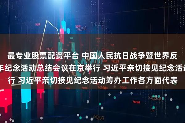 最专业股票配资平台 中国人民抗日战争暨世界反法西斯战争胜利80周年纪念活动总结会议在京举行 习近平亲切接见纪念活动筹办工作各方面代表