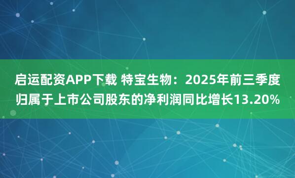 启运配资APP下载 特宝生物:2025年前三季度归属于上市公司股东的净利润同比增长13.20%