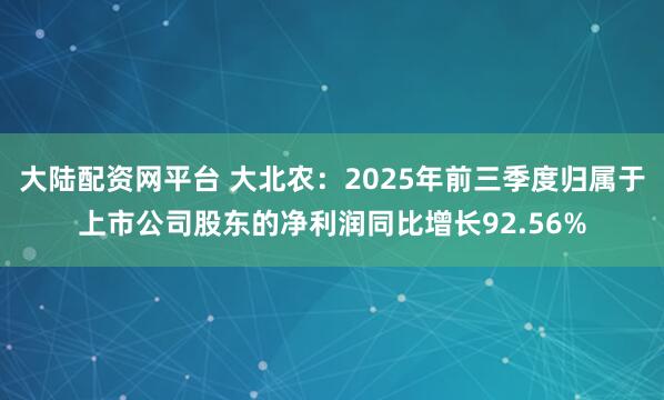 大陆配资网平台 大北农：2025年前三季度归属于上市公司股东的净利润同比增长92.56%