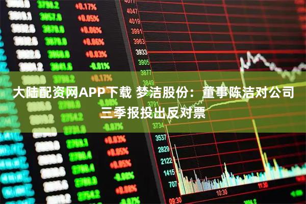 大陆配资网APP下载 梦洁股份:董事陈洁对公司三季报投出反对票