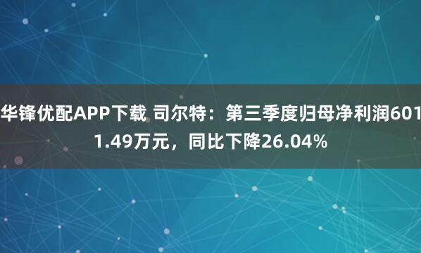 华锋优配APP下载 司尔特：第三季度归母净利润6011.49万元，同比下降26.04%