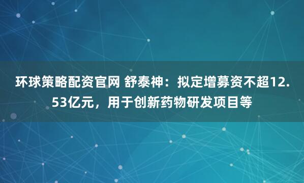 环球策略配资官网 舒泰神：拟定增募资不超12.53亿元，用于创新药物研发项目等