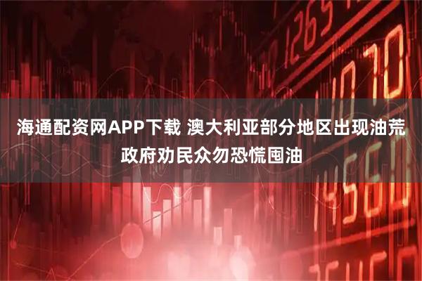 海通配资网APP下载 澳大利亚部分地区出现油荒 政府劝民众勿恐慌囤油