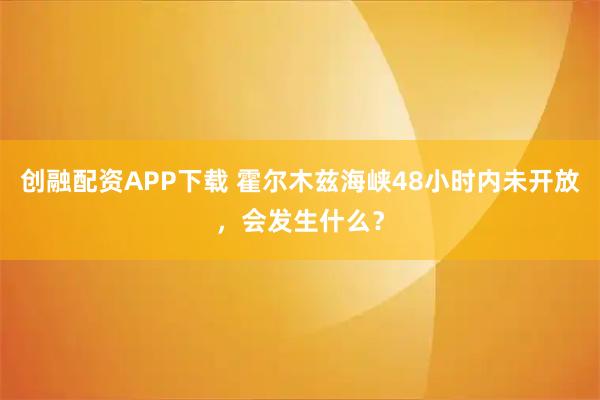 创融配资APP下载 霍尔木兹海峡48小时内未开放，会发生什么？