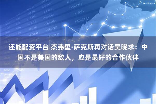 还能配资平台 杰弗里·萨克斯再对话吴晓求：中国不是美国的敌人，应是最好的合作伙伴