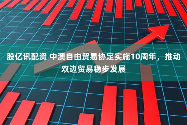 股亿讯配资 中澳自由贸易协定实施10周年，推动双边贸易稳步发展