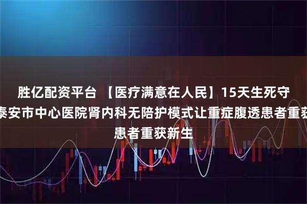 胜亿配资平台 【医疗满意在人民】15天生死守护！泰安市中心医院肾内科无陪护模式让重症腹透患者重获新生