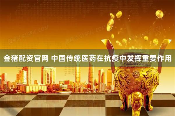 金猪配资官网 中国传统医药在抗疫中发挥重要作用