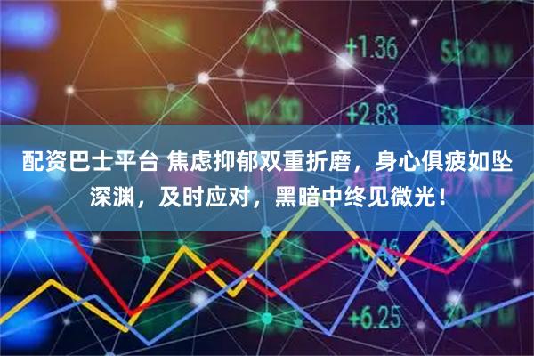 配资巴士平台 焦虑抑郁双重折磨，身心俱疲如坠深渊，及时应对，黑暗中终见微光！