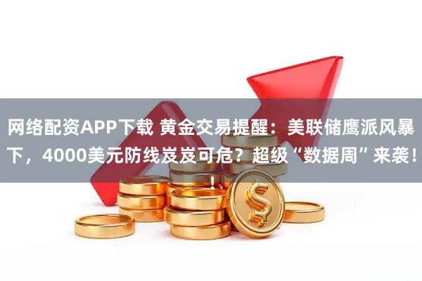 网络配资APP下载 黄金交易提醒:美联储鹰派风暴下,4000美元防线岌岌可危?超级“数据周”来袭!