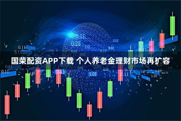 国荣配资APP下载 个人养老金理财市场再扩容