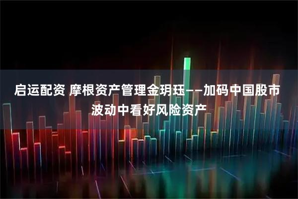 启运配资 摩根资产管理金玥珏——加码中国股市 波动中看好风险资产
