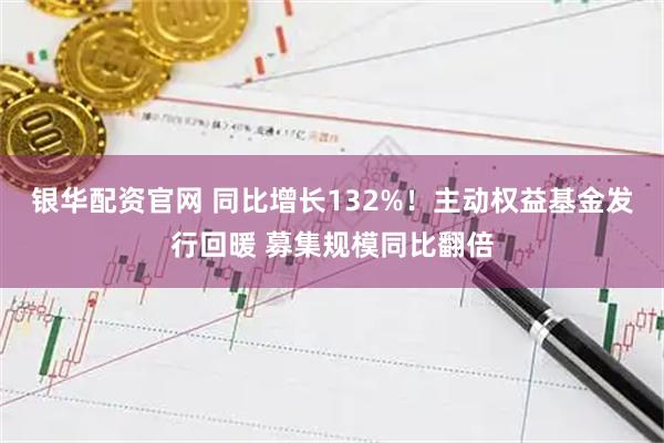 银华配资官网 同比增长132%！主动权益基金发行回暖 募集规模同比翻倍