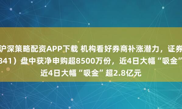 沪深策略配资APP下载 机构看好券商补涨潜力,证券ETF(159841)盘中获净申购超8500万份,近4日大幅“吸金”超2.8亿元