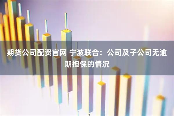 期货公司配资官网 宁波联合：公司及子公司无逾期担保的情况