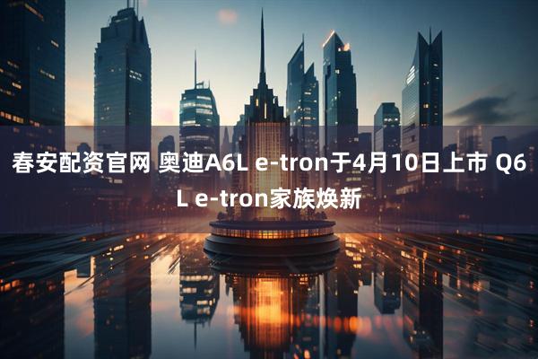 春安配资官网 奥迪A6L e-tron于4月10日上市 Q6L e-tron家族焕新