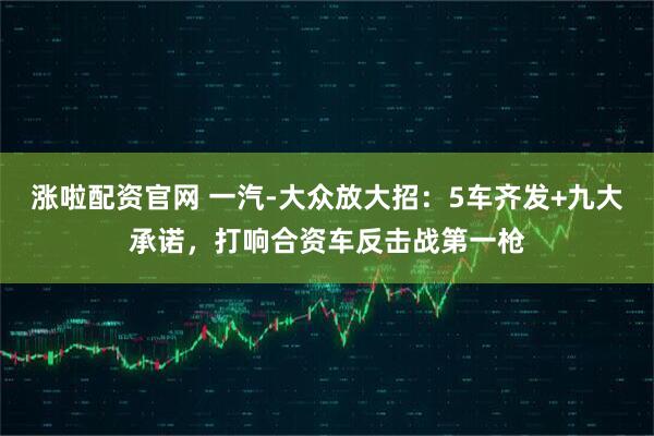 涨啦配资官网 一汽-大众放大招：5车齐发+九大承诺，打响合资车反击战第一枪