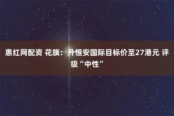 惠红网配资 花旗:升恒安国际目标价至27港元 评级“中性”