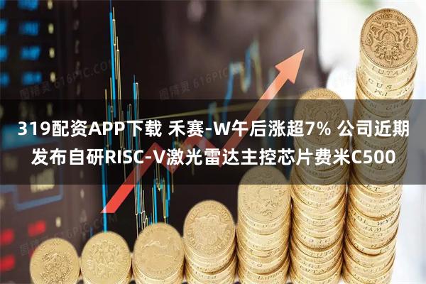 319配资APP下载 禾赛-W午后涨超7% 公司近期发布自研RISC-V激光雷达主控芯片费米C500