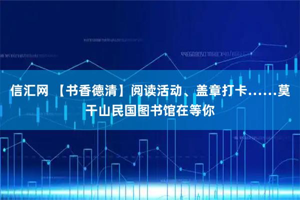 信汇网 【书香德清】阅读活动、盖章打卡……莫干山民国图书馆在等你