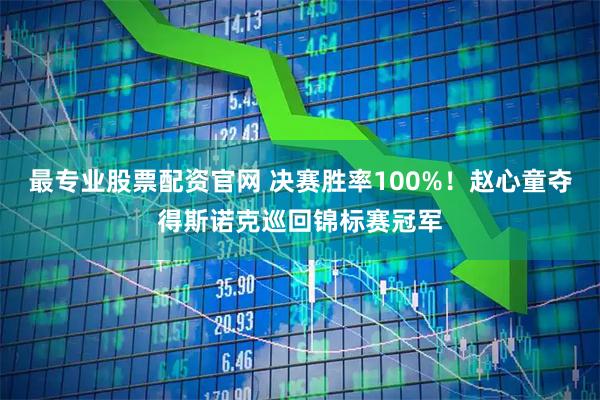 最专业股票配资官网 决赛胜率100%!赵心童夺得斯诺克巡回锦标赛冠军