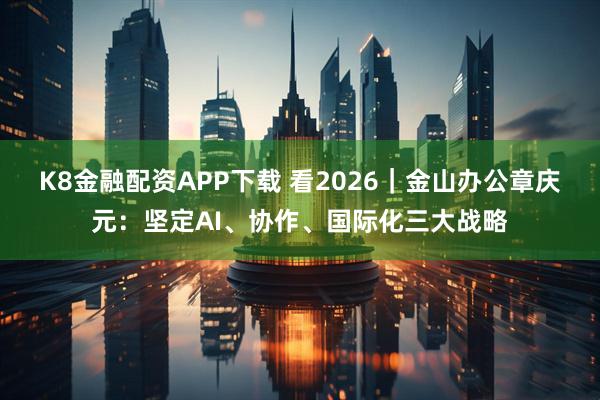 K8金融配资APP下载 看2026｜金山办公章庆元：坚定AI、协作、国际化三大战略